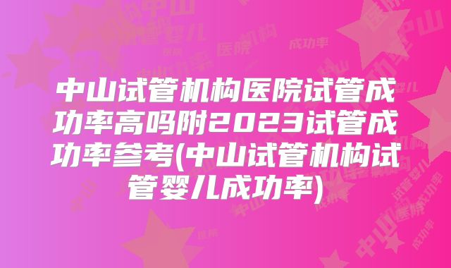 中山试管机构医院试管成功率高吗附2023试管成功率参考(中山试管机构试管婴儿成功率)