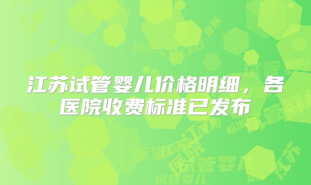 江苏试管婴儿价格明细，各医院收费标准已发布