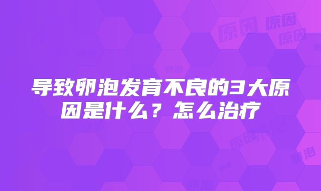 导致卵泡发育不良的3大原因是什么?怎么治疗