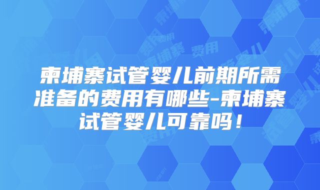 柬埔寨试管婴儿前期所需准备的费用有哪些-柬埔寨试管婴儿可靠吗！