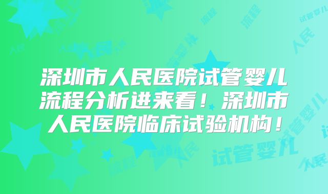 深圳市人民医院试管婴儿流程分析进来看!深圳市人民医院临床试验机构!