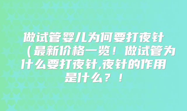 做试管婴儿为何要打夜针（最新价格一览！做试管为什么要打夜针,夜针的作用是什么？！