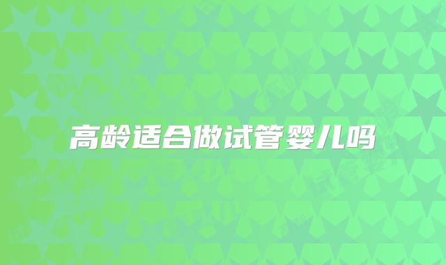高龄适合做试管婴儿吗