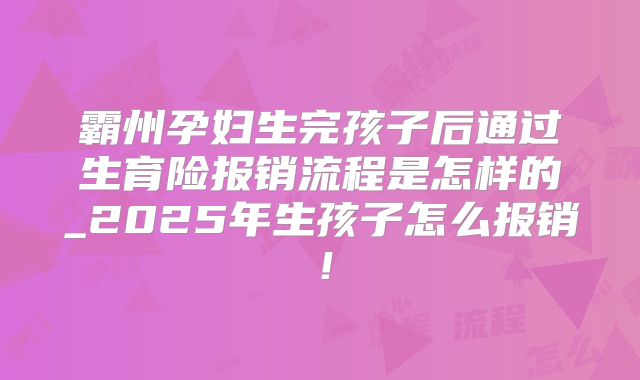 霸州孕妇生完孩子后通过生育险报销流程是怎样的_2025年生孩子怎么报销！