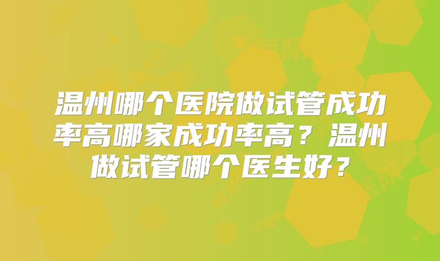 温州哪个医院做试管成功率高哪家成功率高？温州做试管哪个医生好？
