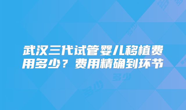 武汉三代试管婴儿移植费用多少？费用精确到环节