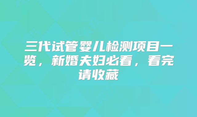 三代试管婴儿检测项目一览，新婚夫妇必看，看完请收藏