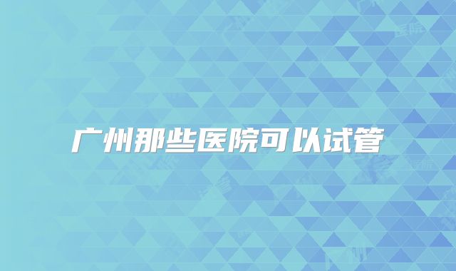 广州那些医院可以试管