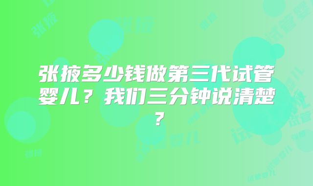 张掖多少钱做第三代试管婴儿？我们三分钟说清楚？