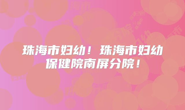 珠海市妇幼!珠海市妇幼保健院南屏分院!
