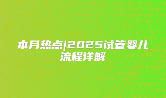 本月热点|2025试管婴儿流程详解