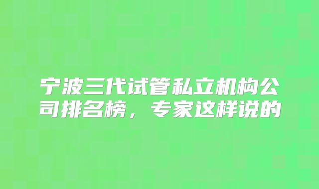 宁波三代试管私立机构公司排名榜,专家这样说的