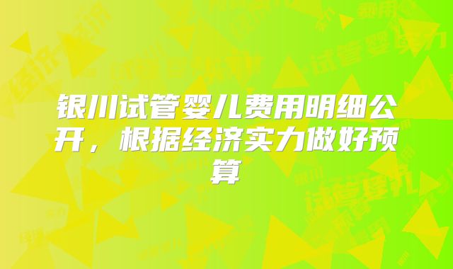 银川试管婴儿费用明细公开，根据经济实力做好预算