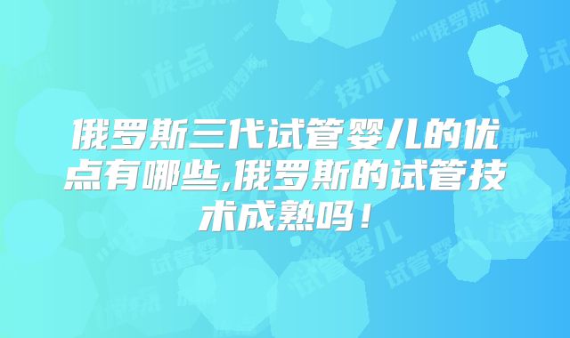 俄罗斯三代试管婴儿的优点有哪些,俄罗斯的试管技术成熟吗!