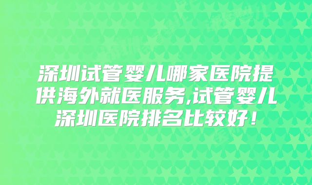 深圳试管婴儿哪家医院提供海外就医服务,试管婴儿深圳医院排名比较好！