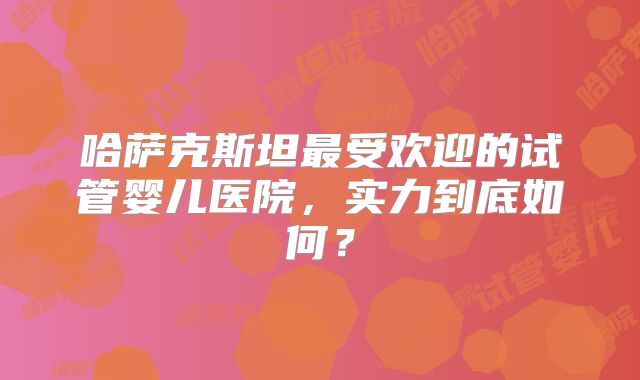 哈萨克斯坦最受欢迎的试管婴儿医院，实力到底如何？