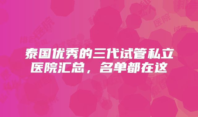 泰国优秀的三代试管私立医院汇总，名单都在这
