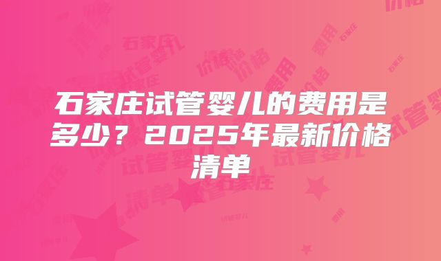 石家庄试管婴儿的费用是多少？2025年最新价格清单