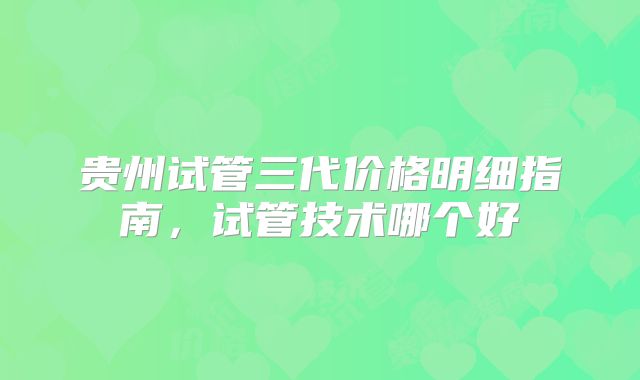 贵州试管三代价格明细指南，试管技术哪个好