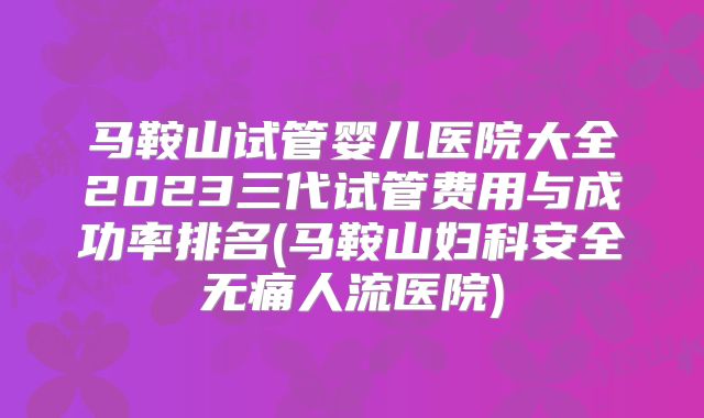 马鞍山试管婴儿医院大全2023三代试管费用与成功率排名(马鞍山妇科安全无痛人流医院)