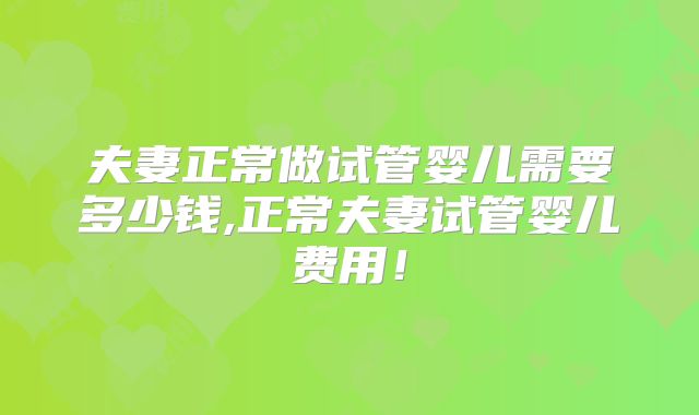 夫妻正常做试管婴儿需要多少钱,正常夫妻试管婴儿费用!