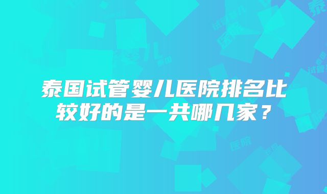 泰国试管婴儿医院排名比较好的是一共哪几家？