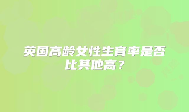 英国高龄女性生育率是否比其他高?