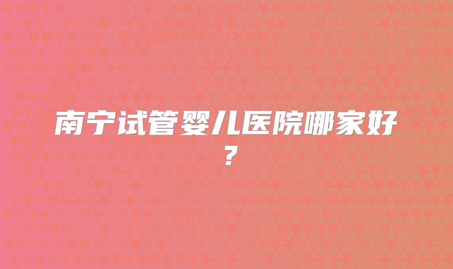 南宁试管婴儿医院哪家好？