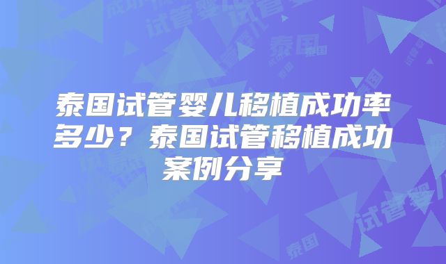 泰国试管婴儿移植成功率多少？泰国试管移植成功案例分享