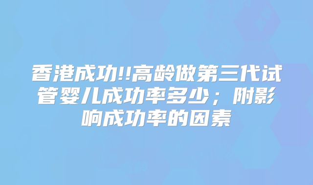 香港成功!!高龄做第三代试管婴儿成功率多少；附影响成功率的因素