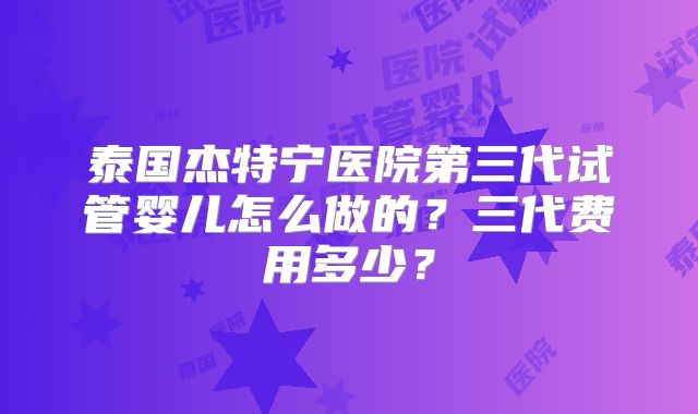 泰国杰特宁医院第三代试管婴儿怎么做的?三代费用多少?