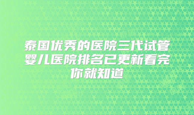 泰国优秀的医院三代试管婴儿医院排名已更新看完你就知道