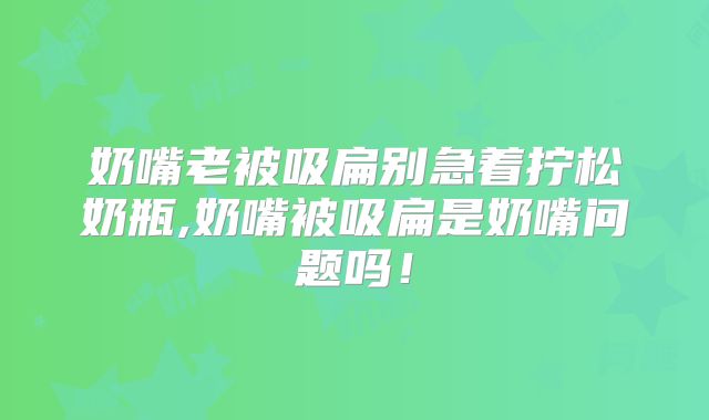 奶嘴老被吸扁别急着拧松奶瓶,奶嘴被吸扁是奶嘴问题吗!