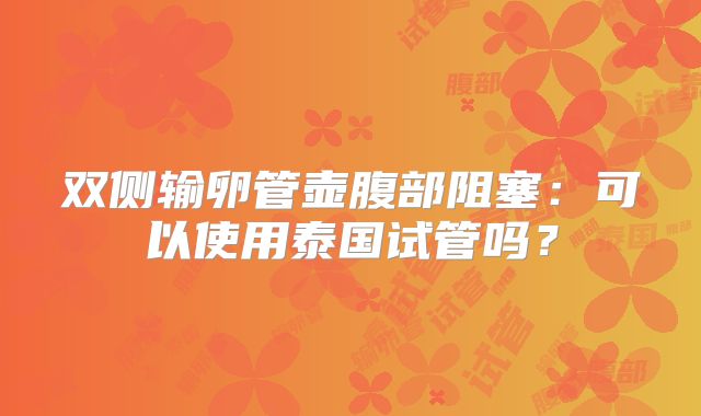 双侧输卵管壶腹部阻塞:可以使用泰国试管吗?