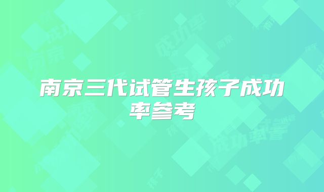 南京三代试管生孩子成功率参考