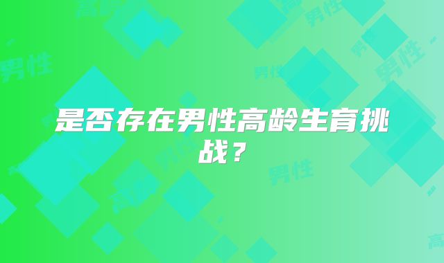 是否存在男性高龄生育挑战?