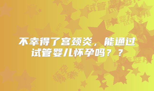 不幸得了宫颈炎，能通过试管婴儿怀孕吗？？