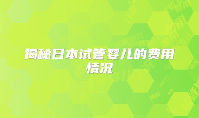 揭秘日本试管婴儿的费用情况