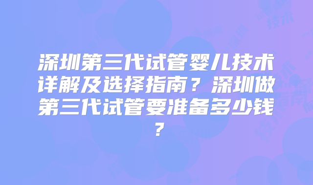 深圳第三代试管婴儿技术详解及选择指南？深圳做第三代试管要准备多少钱？