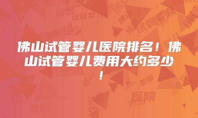 佛山试管婴儿医院排名！佛山试管婴儿费用大约多少！