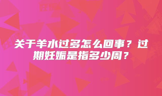 关于羊水过多怎么回事？过期妊娠是指多少周？