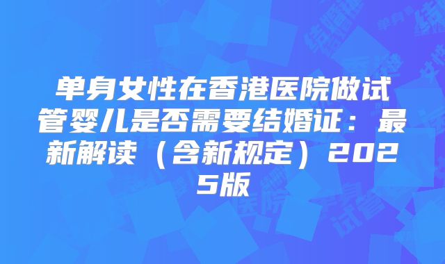 单身女性在香港医院做试管婴儿是否需要结婚证:最新解读(含新规定)2025版