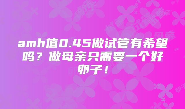 amh值0.45做试管有希望吗？做母亲只需要一个好卵子！