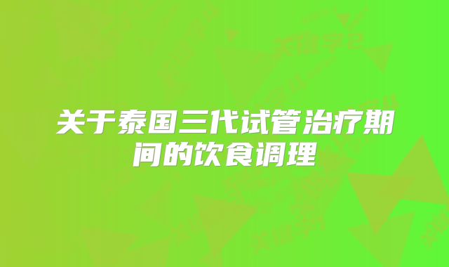 关于泰国三代试管治疗期间的饮食调理