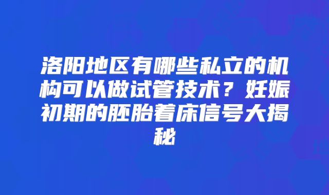 洛阳地区有哪些私立的机构可以做试管技术？妊娠初期的胚胎着床信号大揭秘