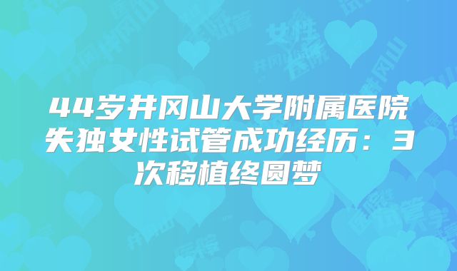 44岁井冈山大学附属医院失独女性试管成功经历:3次移植终圆梦