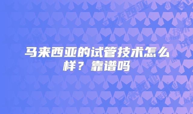马来西亚的试管技术怎么样？靠谱吗