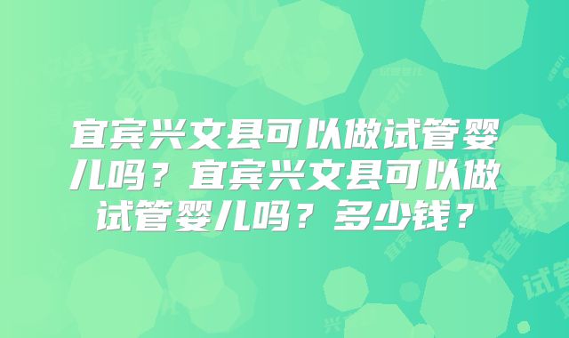宜宾兴文县可以做试管婴儿吗？宜宾兴文县可以做试管婴儿吗？多少钱？