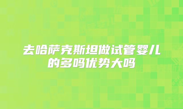 去哈萨克斯坦做试管婴儿的多吗优势大吗