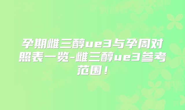 孕期雌三醇ue3与孕周对照表一览-雌三醇ue3参考范围!